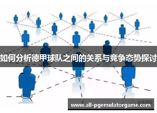 如何分析德甲球队之间的关系与竞争态势探讨 如何分析德甲球队之间的关系与竞争态势探讨