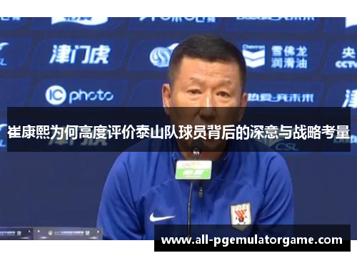 崔康熙为何高度评价泰山队球员背后的深意与战略考量 崔康熙为何高度评价泰山队球员背后的深意与战略考量