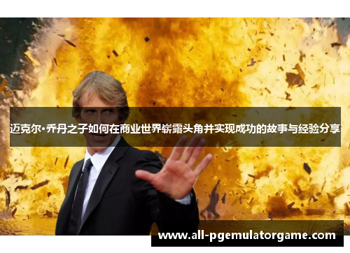 迈克尔·乔丹之子如何在商业世界崭露头角并实现成功的故事与经验分享 迈克尔·乔丹之子如何在商业世界崭露头角并实现成功的故事与经验分享