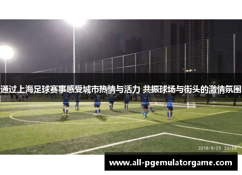 通过上海足球赛事感受城市热情与活力 共振球场与街头的激情氛围 通过上海足球赛事感受城市热情与活力 共振球场与街头的激情氛围