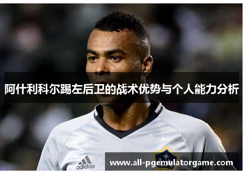 阿什利科尔踢左后卫的战术优势与个人能力分析 阿什利科尔踢左后卫的战术优势与个人能力分析
