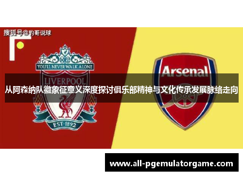 从阿森纳队徽象征意义深度探讨俱乐部精神与文化传承发展脉络走向 从阿森纳队徽象征意义深度探讨俱乐部精神与文化传承发展脉络走向