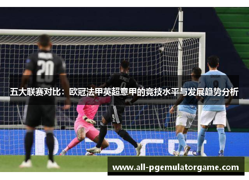 五大联赛对比：欧冠法甲英超意甲的竞技水平与发展趋势分析