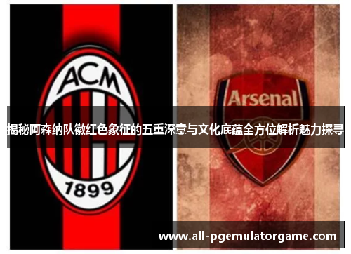 揭秘阿森纳队徽红色象征的五重深意与文化底蕴全方位解析魅力探寻