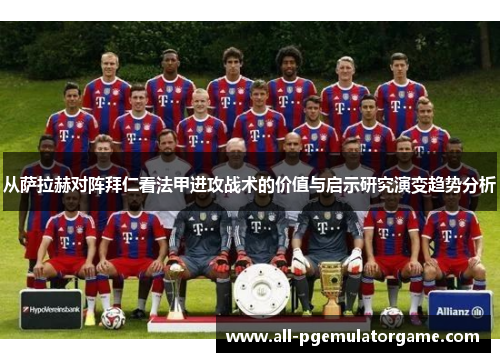 从萨拉赫对阵拜仁看法甲进攻战术的价值与启示研究演变趋势分析 从萨拉赫对阵拜仁看法甲进攻战术的价值与启示研究演变趋势分析