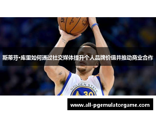 斯蒂芬·库里如何通过社交媒体提升个人品牌价值并推动商业合作