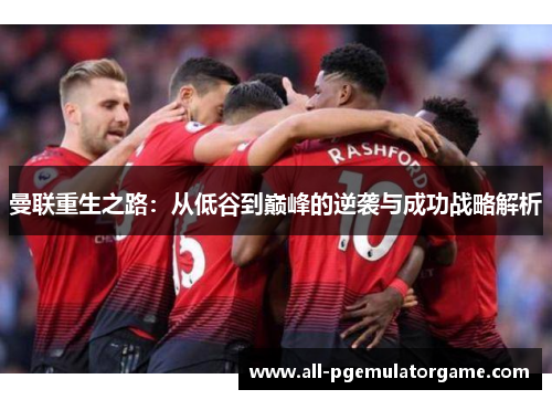 曼联重生之路：从低谷到巅峰的逆袭与成功战略解析