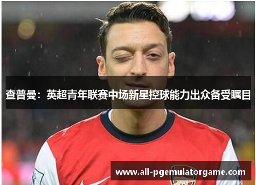 查普曼：英超青年联赛中场新星控球能力出众备受瞩目