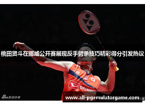 桃田贤斗在挪威公开赛展现反手劈杀技巧精彩得分引发热议 桃田贤斗在挪威公开赛展现反手劈杀技巧精彩得分引发热议