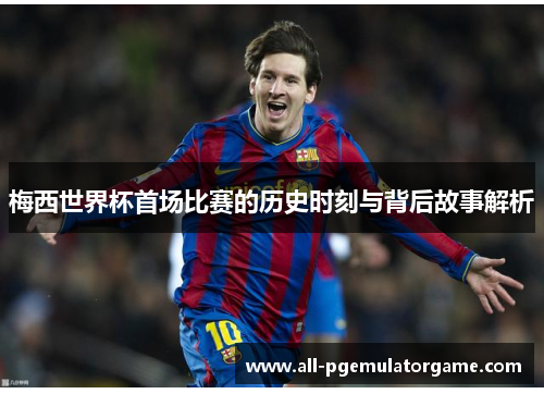 梅西世界杯首场比赛的历史时刻与背后故事解析