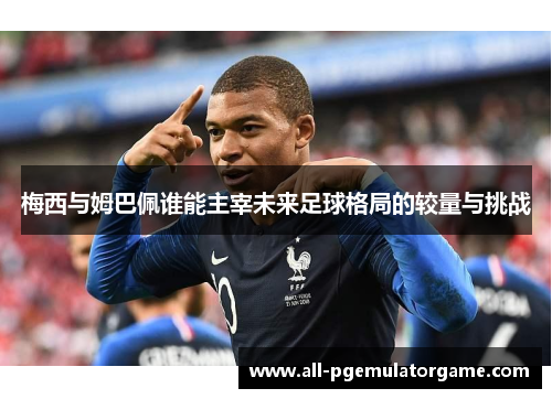 梅西与姆巴佩谁能主宰未来足球格局的较量与挑战