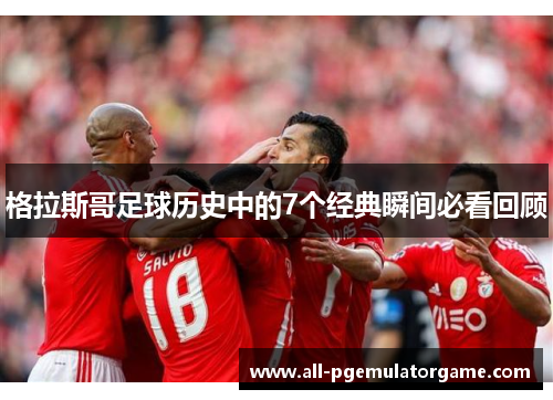 格拉斯哥足球历史中的7个经典瞬间必看回顾