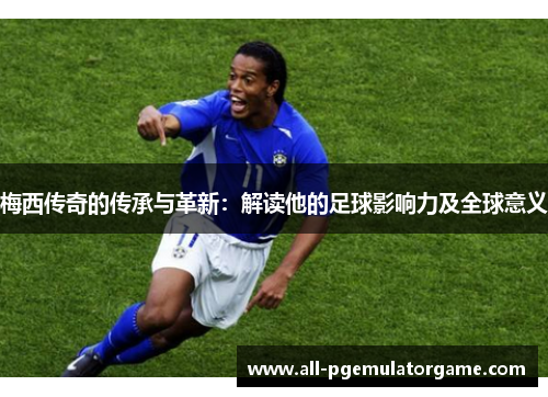 梅西传奇的传承与革新:解读他的足球影响力及全球意义 梅西传奇的传承与革新:解读他的足球影响力及全球意义