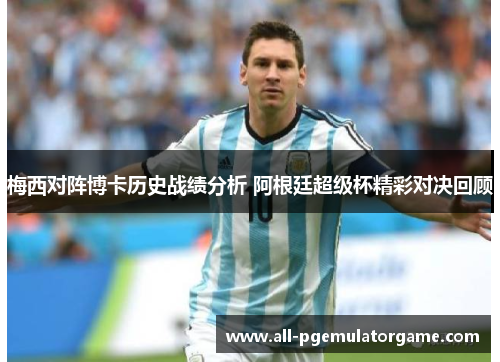 梅西对阵博卡历史战绩分析 阿根廷超级杯精彩对决回顾 梅西对阵博卡历史战绩分析 阿根廷超级杯精彩对决回顾