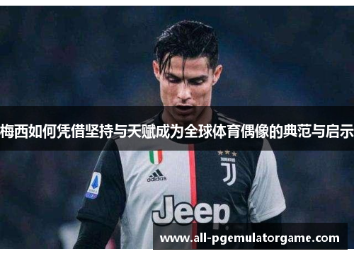 梅西如何凭借坚持与天赋成为全球体育偶像的典范与启示 梅西如何凭借坚持与天赋成为全球体育偶像的典范与启示