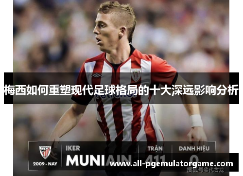 梅西如何重塑现代足球格局的十大深远影响分析