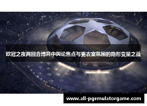 欧冠之夜两回合博弈中舆论焦点与更衣室氛围的隐形变量之战 欧冠之夜两回合博弈中舆论焦点与更衣室氛围的隐形变量之战